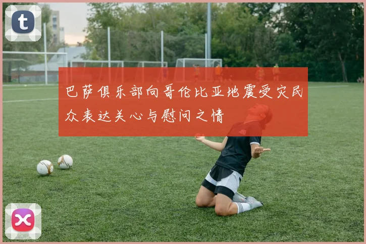 巴萨俱乐部向哥伦比亚地震受灾民众表达关心与慰问之情