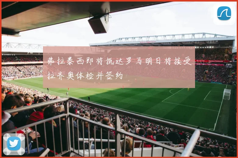 弗拉泰西即将抵达罗马明日将接受拉齐奥体检并签约