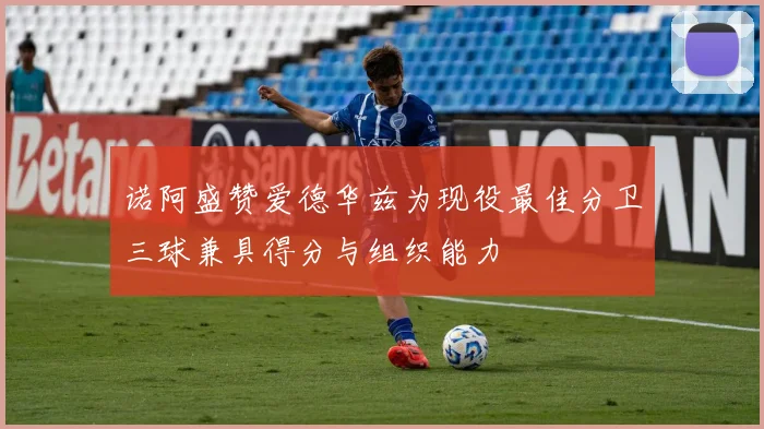 诺阿盛赞爱德华兹为现役最佳分卫三球兼具得分与组织能力