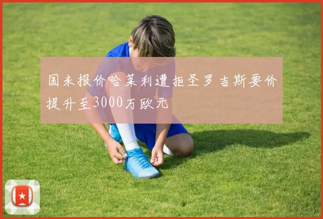 国米报价哈莱利遭拒圣罗吉斯要价提升至3000万欧元