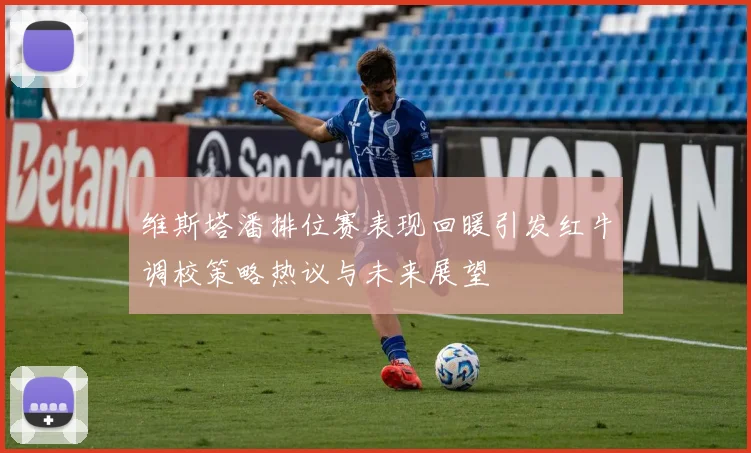 维斯塔潘排位赛表现回暖引发红牛调校策略热议与未来展望