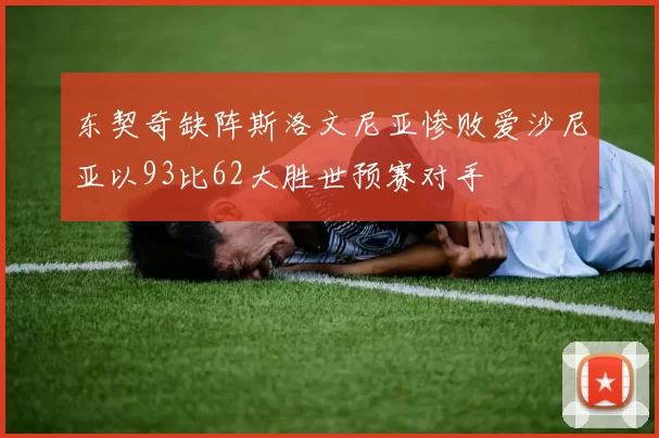 东契奇缺阵斯洛文尼亚惨败爱沙尼亚以93比62大胜世预赛对手