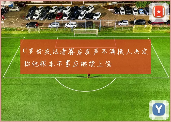 C罗好友记者赛后发声不满换人决定称他根本不累应继续上场