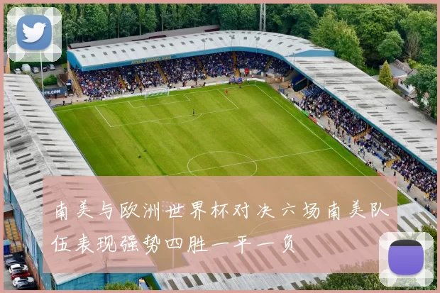 南美与欧洲世界杯对决六场南美队伍表现强势四胜一平一负