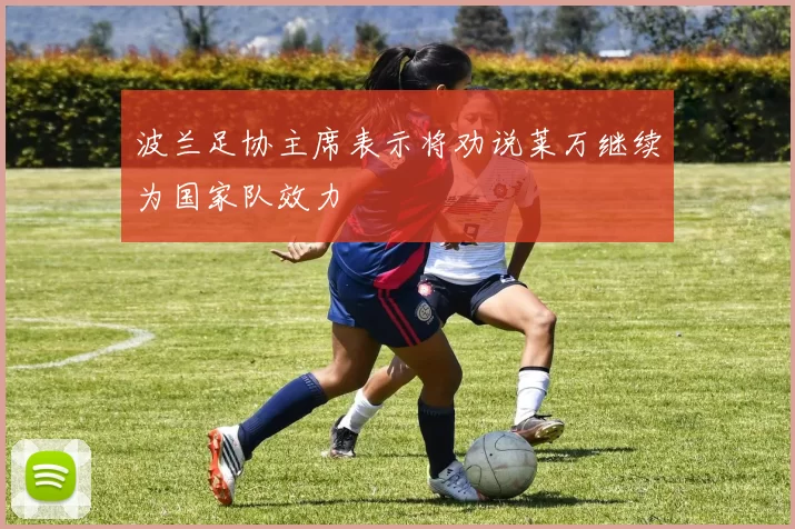 波兰足协主席表示将劝说莱万继续为国家队效力