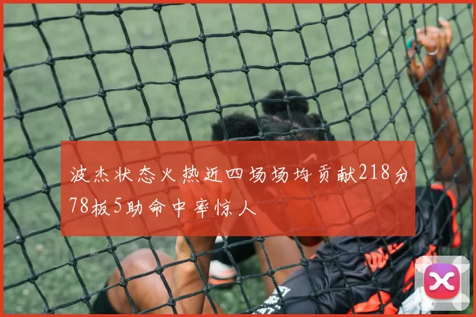 波杰状态火热近四场场均贡献218分78板5助命中率惊人