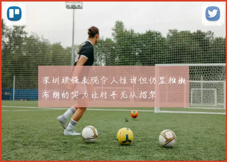 深圳顽强表现令人惊讶但仍显稚嫩布朗的实力让对手无从招架