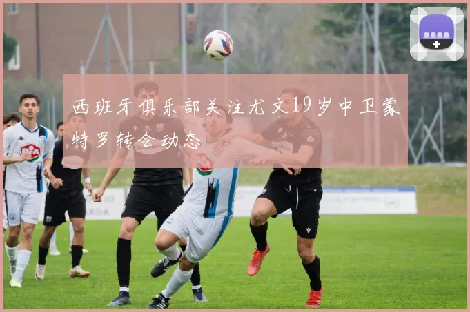 西班牙俱乐部关注尤文19岁中卫蒙特罗转会动态