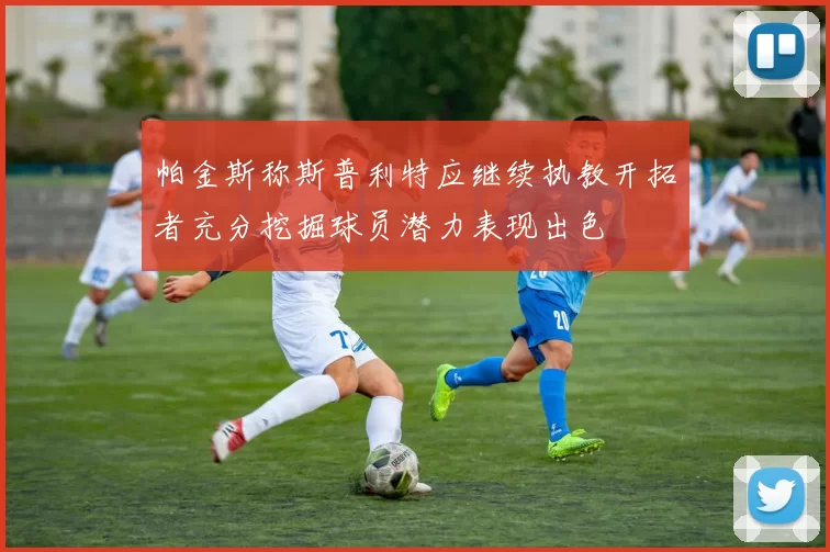 帕金斯称斯普利特应继续执教开拓者充分挖掘球员潜力表现出色