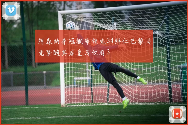 阿森纳夺冠概率领先34拜仁巴黎马竞紧随其后皇马仅有3