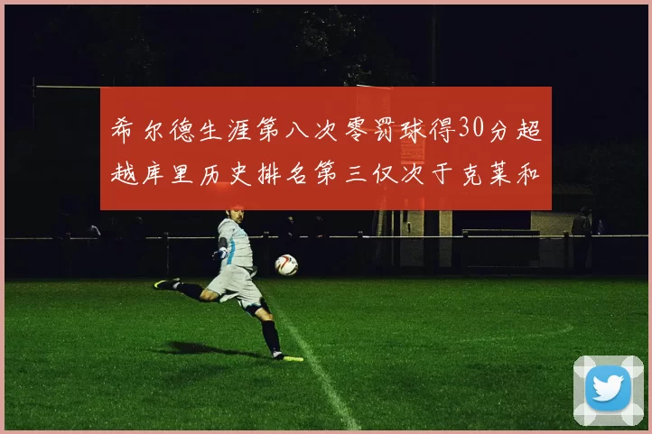 希尔德生涯第八次零罚球得30分超越库里历史排名第三仅次于克莱和CJ