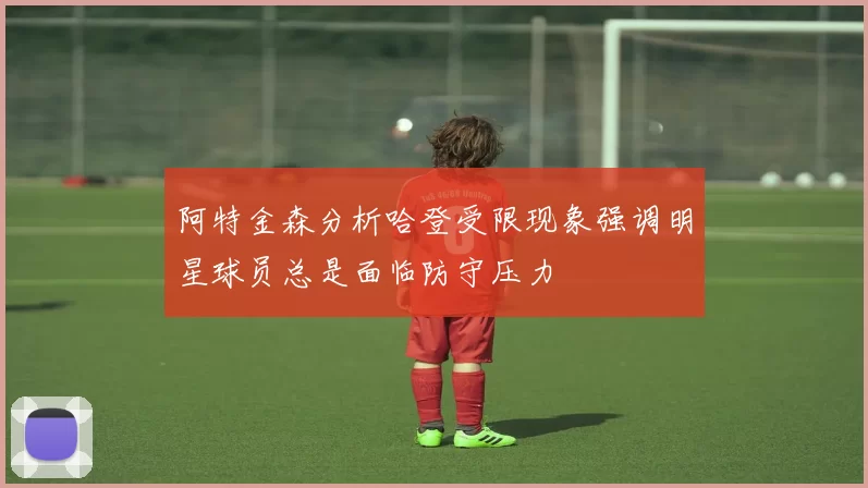 阿特金森分析哈登受限现象强调明星球员总是面临防守压力
