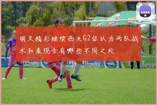 明天精彩继续西决G2你认为两队战术和表现会有哪些不同之处