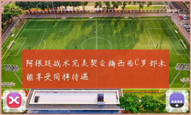 阿根廷战术完美契合梅西而C罗却未能享受同样待遇