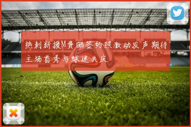 热刺新援M费晒签约照激动发声期待主场首秀与球迷共庆