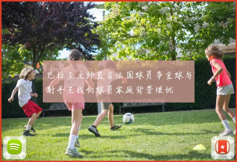 巴拉圭主帅直言法国球员争金球与射手王我们球员家庭背景堪忧