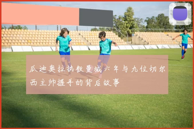 瓜迪奥拉执教曼城六年与九位切尔西主帅握手的背后故事