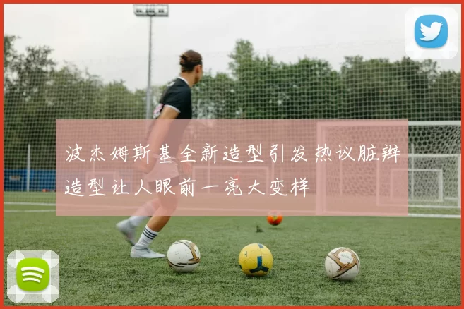 波杰姆斯基全新造型引发热议脏辫造型让人眼前一亮大变样