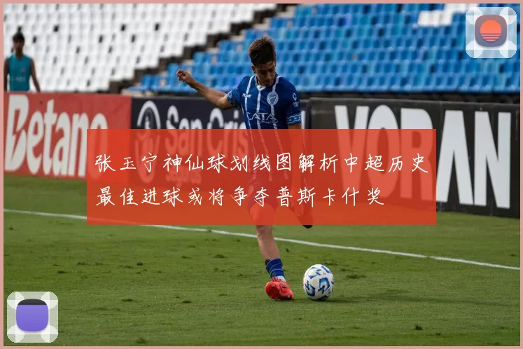张玉宁神仙球划线图解析中超历史最佳进球或将争夺普斯卡什奖