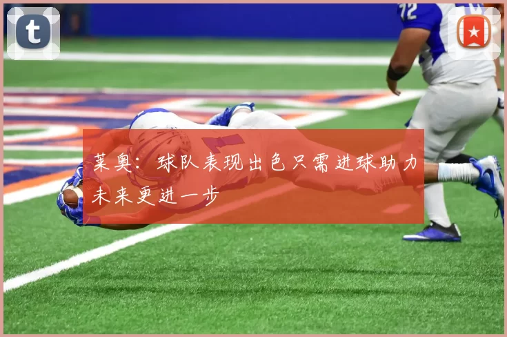 莱奥：球队表现出色只需进球助力未来更进一步
