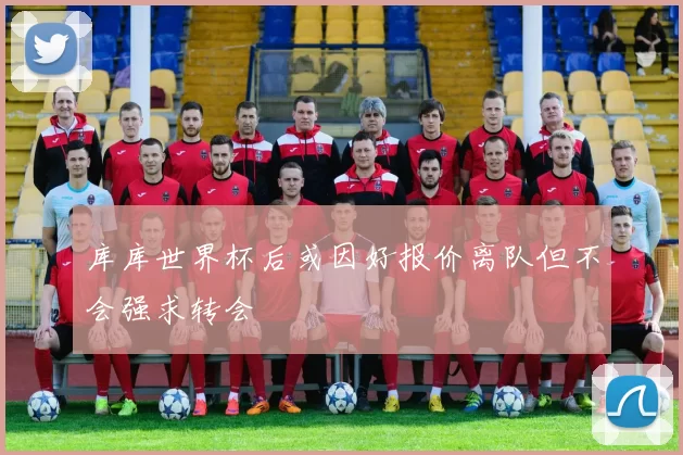 库库世界杯后或因好报价离队但不会强求转会