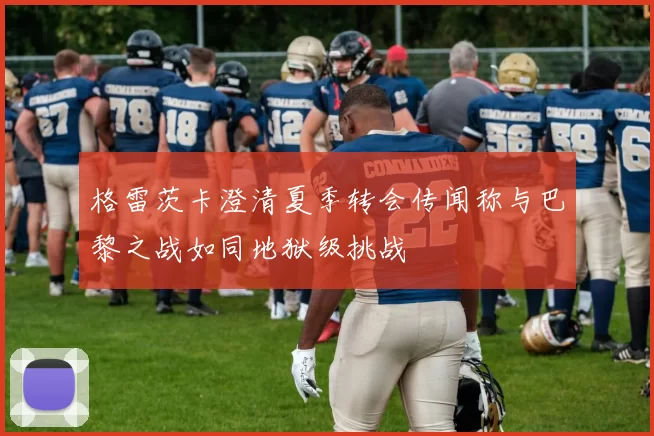 格雷茨卡澄清夏季转会传闻称与巴黎之战如同地狱级挑战