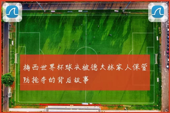 梅西世界杯球衣被德夫林家人保管防抢夺的背后故事