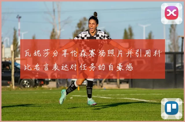 瓦妮莎分享伦森赛场照片并引用科比名言表达对任务的自豪感