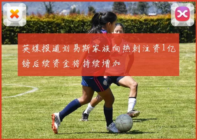 英媒报道刘易斯家族向热刺注资1亿镑后续资金将持续增加