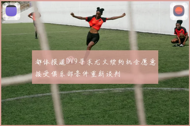 都体报道DV9寻求尤文续约机会愿意接受俱乐部条件重新谈判