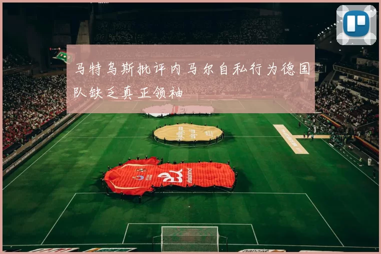 马特乌斯批评内马尔自私行为德国队缺乏真正领袖