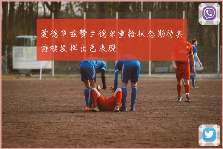 爱德华兹赞兰德尔重拾状态期待其持续发挥出色表现